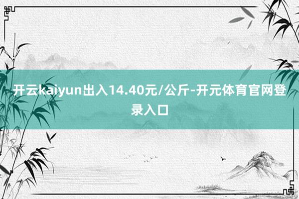 开云kaiyun出入14.40元/公斤-开元体育官网登录入口