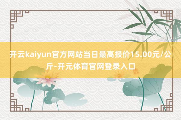 开云kaiyun官方网站当日最高报价15.00元/公斤-开元体育官网登录入口