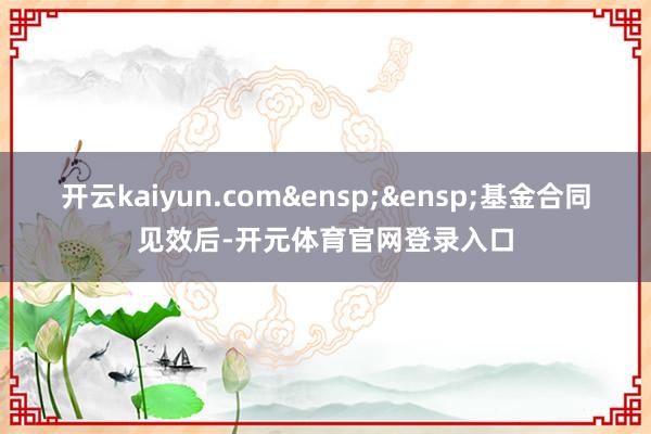 开云kaiyun.com&ensp;&ensp;基金合同见效后-开元体育官网登录入口