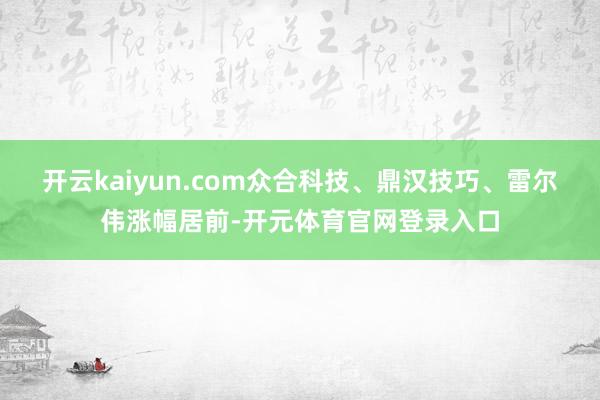 开云kaiyun.com众合科技、鼎汉技巧、雷尔伟涨幅居前-开元体育官网登录入口