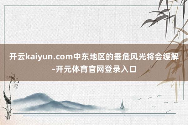 开云kaiyun.com中东地区的垂危风光将会缓解-开元体育官网登录入口