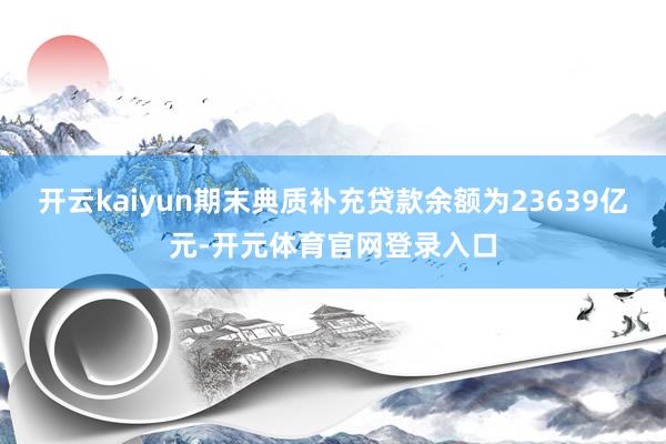 开云kaiyun期末典质补充贷款余额为23639亿元-开元体育官网登录入口