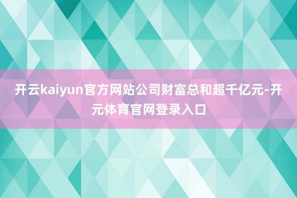 开云kaiyun官方网站公司财富总和超千亿元-开元体育官网登录入口