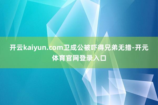 开云kaiyun.com卫成公被吓得兄弟无措-开元体育官网登录入口