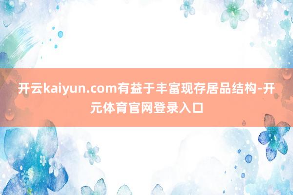 开云kaiyun.com有益于丰富现存居品结构-开元体育官网登录入口