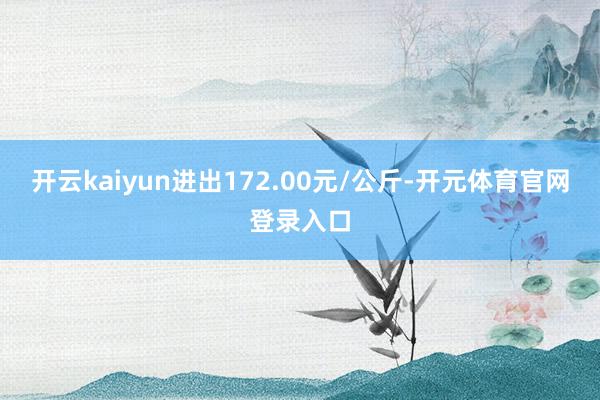 开云kaiyun进出172.00元/公斤-开元体育官网登录入口
