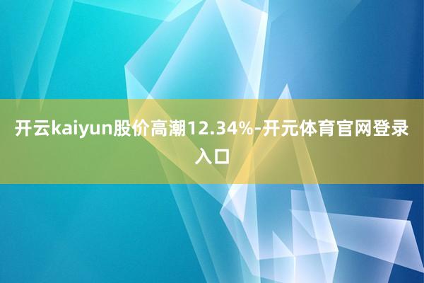 开云kaiyun股价高潮12.34%-开元体育官网登录入口