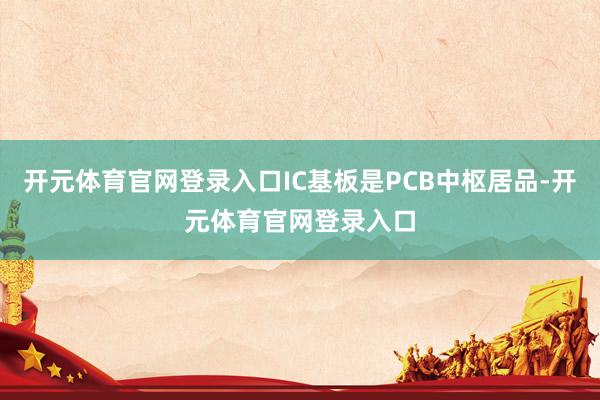 开元体育官网登录入口IC基板是PCB中枢居品-开元体育官网登录入口