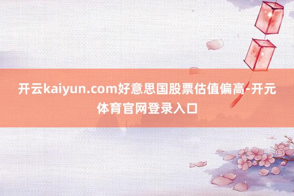 开云kaiyun.com好意思国股票估值偏高-开元体育官网登录入口