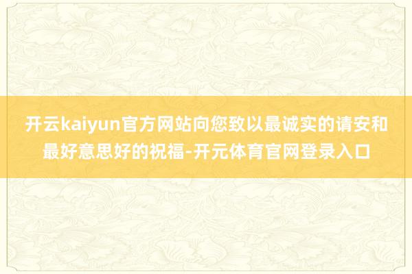 开云kaiyun官方网站向您致以最诚实的请安和最好意思好的祝福-开元体育官网登录入口