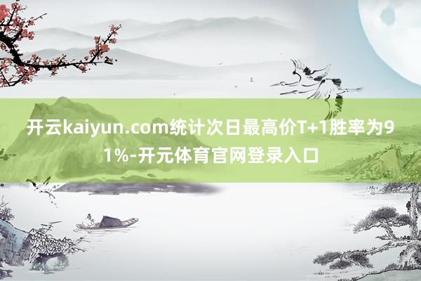 开云kaiyun.com统计次日最高价T+1胜率为91%-开元体育官网登录入口