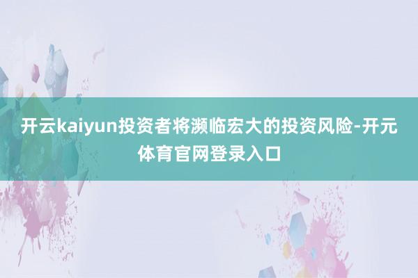 开云kaiyun投资者将濒临宏大的投资风险-开元体育官网登录入口