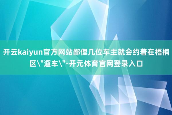 开云kaiyun官方网站鄙俚几位车主就会约着在梧桐区