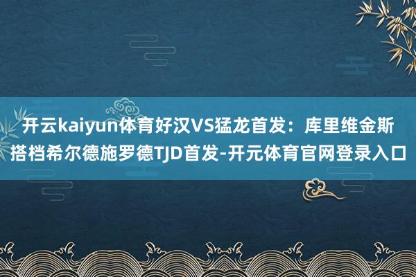 开云kaiyun体育好汉VS猛龙首发：库里维金斯搭档希尔德施罗德TJD首发-开元体育官网登录入口