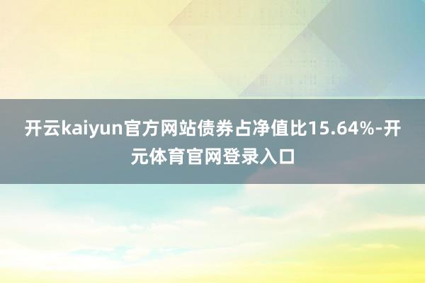 开云kaiyun官方网站债券占净值比15.64%-开元体育官网登录入口