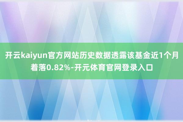 开云kaiyun官方网站历史数据透露该基金近1个月着落0.82%-开元体育官网登录入口