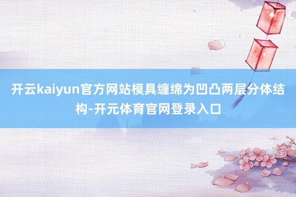 开云kaiyun官方网站模具缠绵为凹凸两层分体结构-开元体育官网登录入口