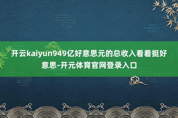 开云kaiyun949亿好意思元的总收入看着挺好意思-开元体育官网登录入口