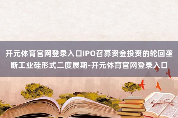 开元体育官网登录入口IPO召募资金投资的轮回垄断工业硅形式二度展期-开元体育官网登录入口