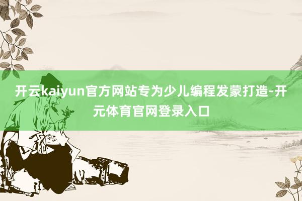 开云kaiyun官方网站专为少儿编程发蒙打造-开元体育官网登录入口