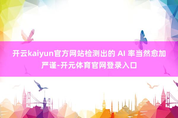 开云kaiyun官方网站检测出的 AI 率当然愈加严谨-开元体育官网登录入口