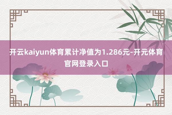 开云kaiyun体育累计净值为1.286元-开元体育官网登录入口