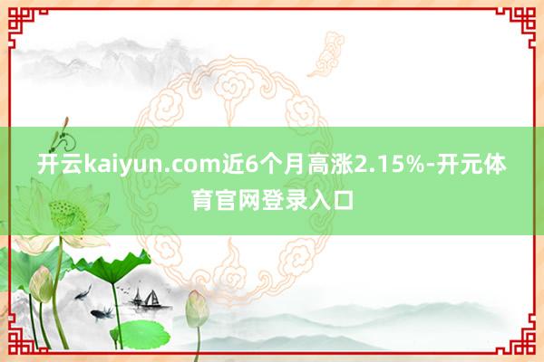 开云kaiyun.com近6个月高涨2.15%-开元体育官网登录入口
