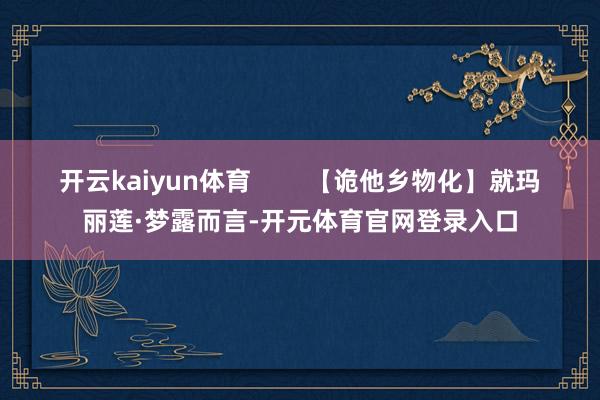 开云kaiyun体育        【诡他乡物化】就玛丽莲·梦露而言-开元体育官网登录入口