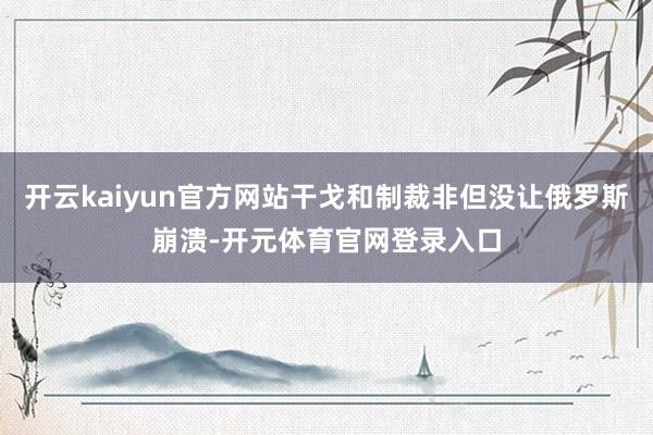 开云kaiyun官方网站干戈和制裁非但没让俄罗斯崩溃-开元体育官网登录入口