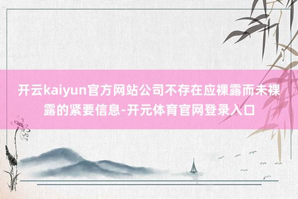 开云kaiyun官方网站公司不存在应裸露而未裸露的紧要信息-开元体育官网登录入口