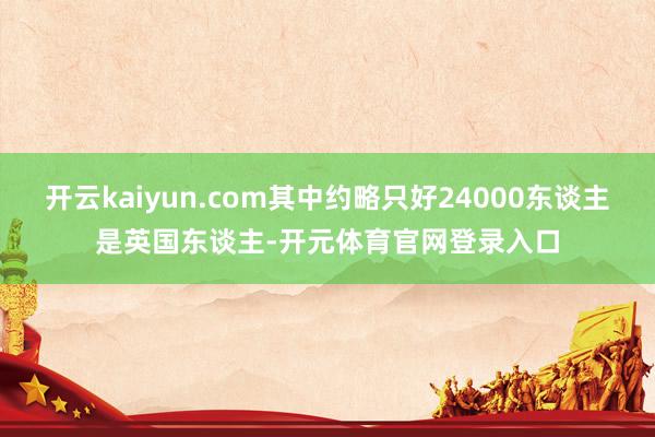 开云kaiyun.com其中约略只好24000东谈主是英国东谈主-开元体育官网登录入口