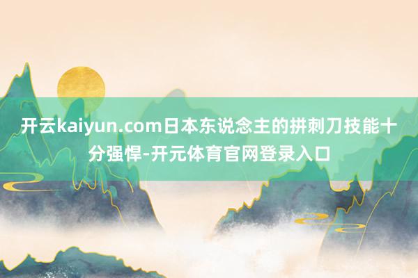 开云kaiyun.com日本东说念主的拼刺刀技能十分强悍-开元体育官网登录入口