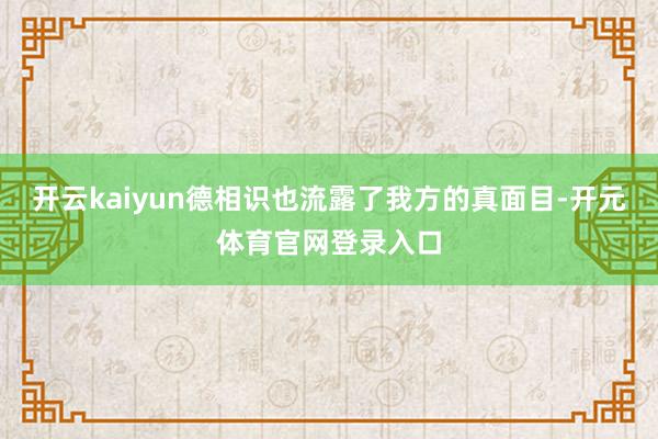 开云kaiyun德相识也流露了我方的真面目-开元体育官网登录入口