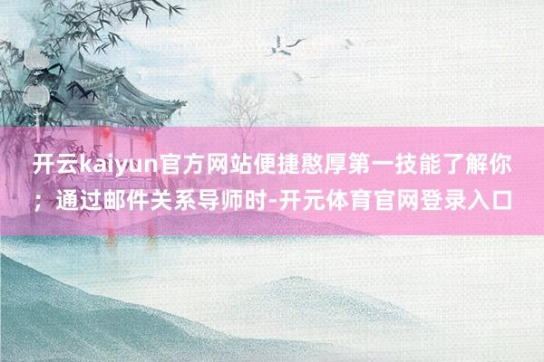 开云kaiyun官方网站便捷憨厚第一技能了解你；通过邮件关系导师时-开元体育官网登录入口