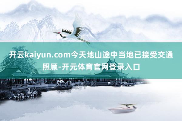 开云kaiyun.com今天地山途中当地已接受交通照顾-开元体育官网登录入口