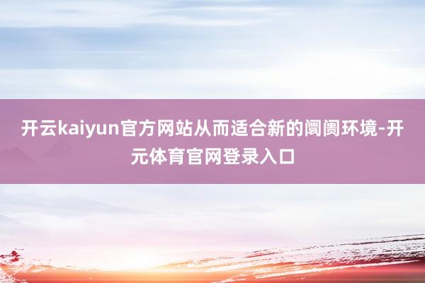 开云kaiyun官方网站从而适合新的阛阓环境-开元体育官网登录入口