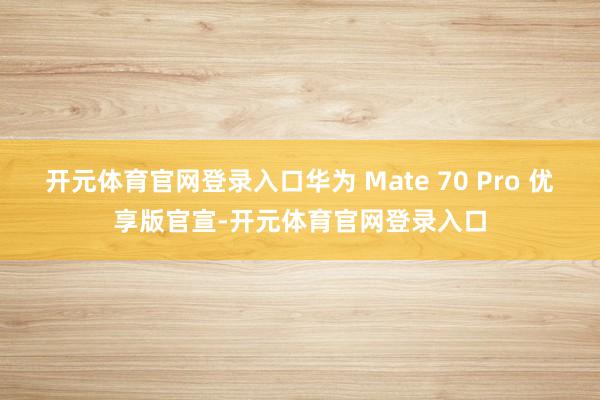 开元体育官网登录入口华为 Mate 70 Pro 优享版官宣-开元体育官网登录入口