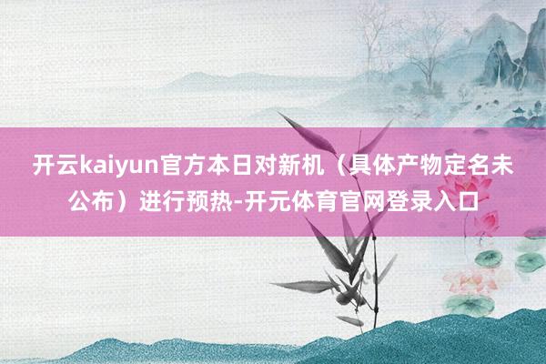 开云kaiyun官方本日对新机（具体产物定名未公布）进行预热-开元体育官网登录入口