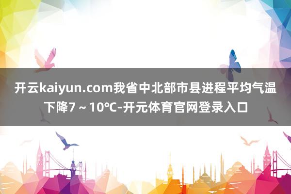 开云kaiyun.com我省中北部市县进程平均气温下降7～10℃-开元体育官网登录入口
