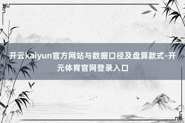 开云kaiyun官方网站与数据口径及盘算款式-开元体育官网登录入口