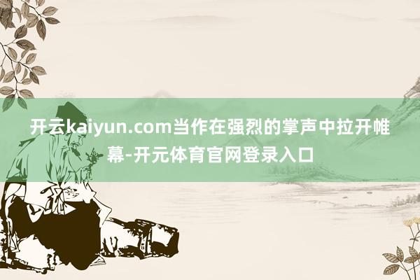 开云kaiyun.com　　当作在强烈的掌声中拉开帷幕-开元体育官网登录入口