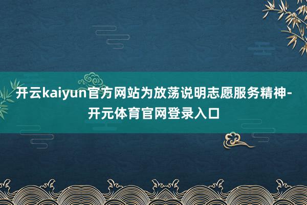 开云kaiyun官方网站为放荡说明志愿服务精神-开元体育官网登录入口