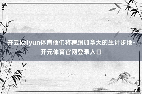 开云kaiyun体育他们将糟蹋加拿大的生计步地-开元体育官网登录入口