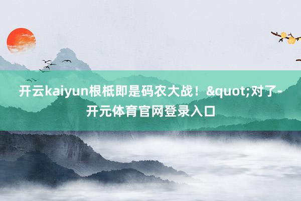 开云kaiyun根柢即是码农大战！"对了-开元体育官网登录入口