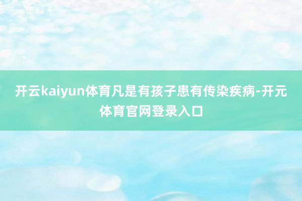 开云kaiyun体育凡是有孩子患有传染疾病-开元体育官网登录入口