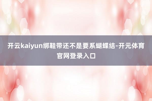 开云kaiyun绑鞋带还不是要系蝴蝶结-开元体育官网登录入口