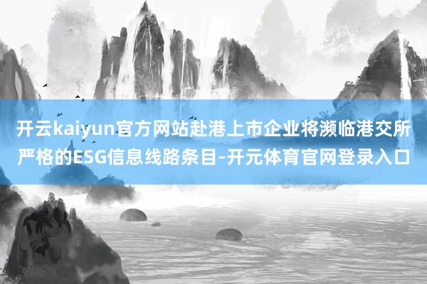 开云kaiyun官方网站赴港上市企业将濒临港交所严格的ESG信息线路条目-开元体育官网登录入口