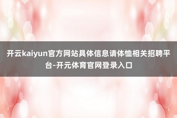 开云kaiyun官方网站具体信息请体恤相关招聘平台-开元体育官网登录入口