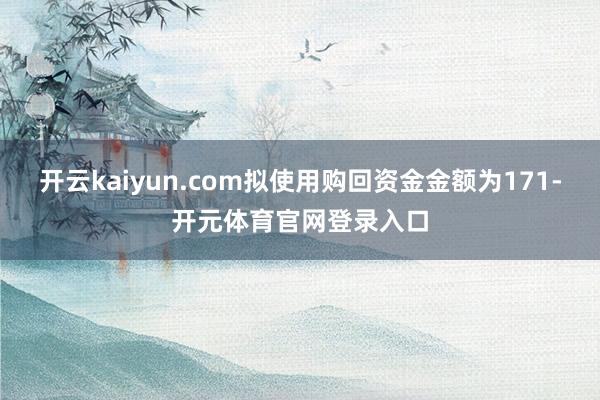 开云kaiyun.com拟使用购回资金金额为171-开元体育官网登录入口