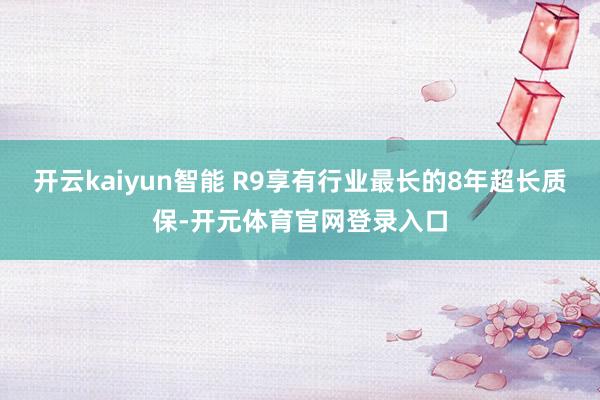 开云kaiyun智能 R9享有行业最长的8年超长质保-开元体育官网登录入口